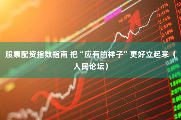 股票配资指数指南 把“应有的样子”更好立起来（人民论坛）