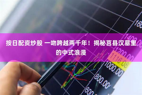 按日配资炒股 一吻跨越两千年！揭秘莒县汉墓里的中式浪漫