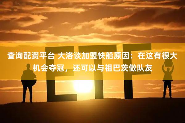 查询配资平台 大洛谈加盟快船原因：在这有很大机会夺冠，还可以与祖巴茨做队友