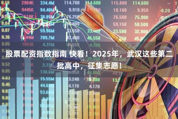 股票配资指数指南 快看！2025年，武汉这些第二批高中，征集志愿！