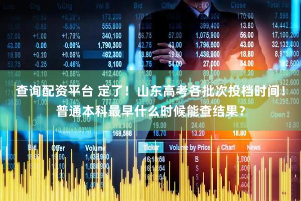 查询配资平台 定了！山东高考各批次投档时间！普通本科最早什么时候能查结果？