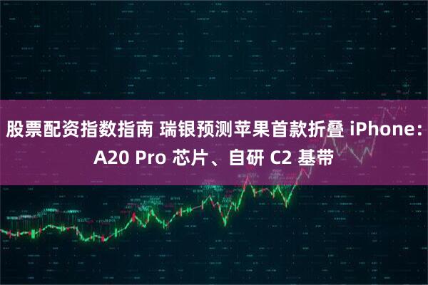 股票配资指数指南 瑞银预测苹果首款折叠 iPhone：A20 Pro 芯片、自研 C2 基带