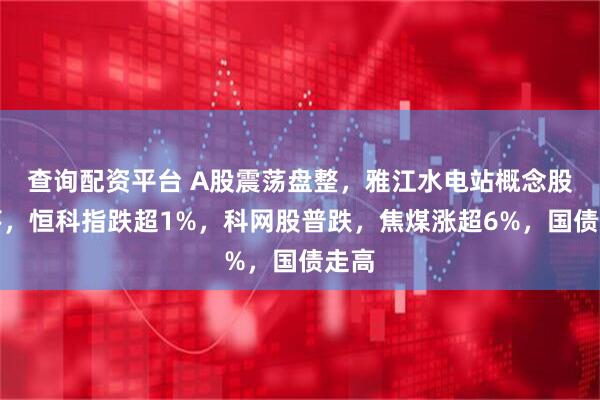 查询配资平台 A股震荡盘整，雅江水电站概念股回落，恒科指跌超1%，科网股普跌，焦煤涨超6%，国债走高