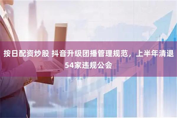按日配资炒股 抖音升级团播管理规范，上半年清退54家违规公会