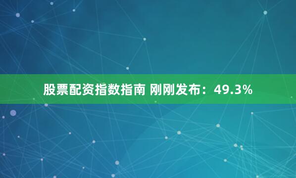 股票配资指数指南 刚刚发布：49.3%