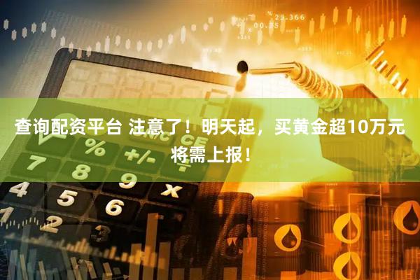 查询配资平台 注意了！明天起，买黄金超10万元将需上报！