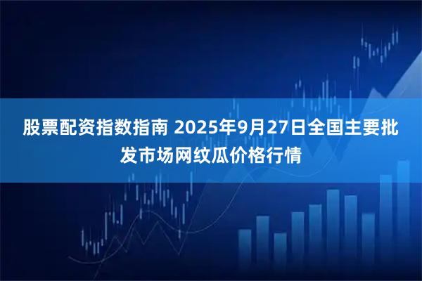 股票配资指数指南 2025年9月27日全国主要批发市场网纹瓜价格行情